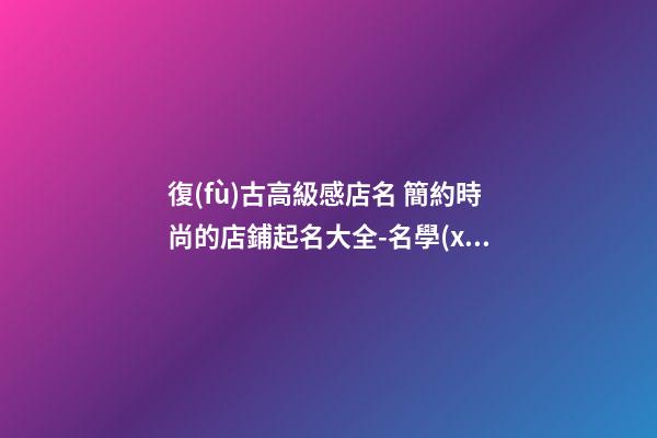 復(fù)古高級感店名 簡約時尚的店鋪起名大全-名學(xué)網(wǎng)-第1張-店鋪起名-玄機派